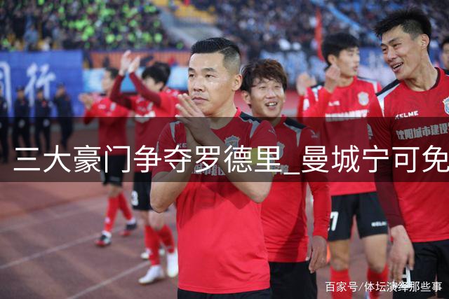 三大豪门争夺罗德里 曼城宁可免费放人也不今夏出售
