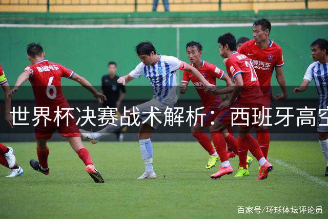 世界杯决赛战术解析：西班牙高空轰炸破局 阿根廷残阵饮恨