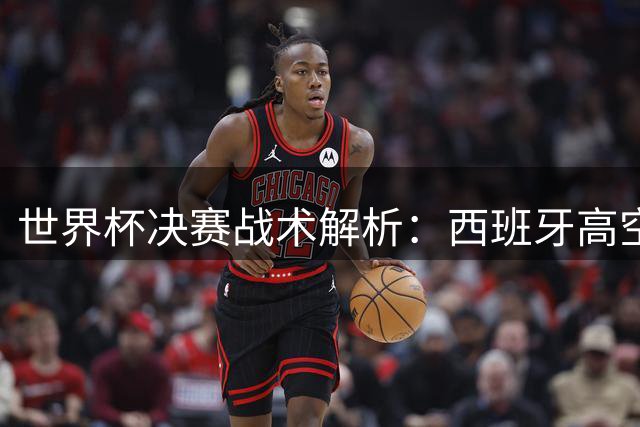 世界杯决赛战术解析：西班牙高空轰炸破局 阿根廷残阵饮恨