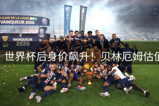 世界杯后身价飙升！贝林厄姆估值或突破1.6亿欧元大关