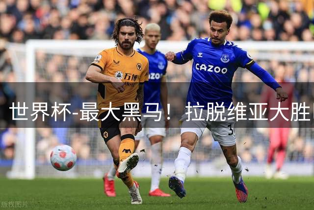 世界杯-最大黑马！拉脱维亚大胜巴西晋级八强