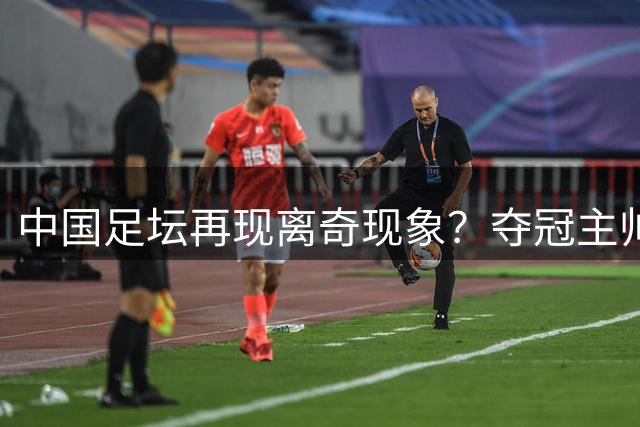 中国足坛再现离奇现象？夺冠主帅或下课 重庆铜梁龙求变之路