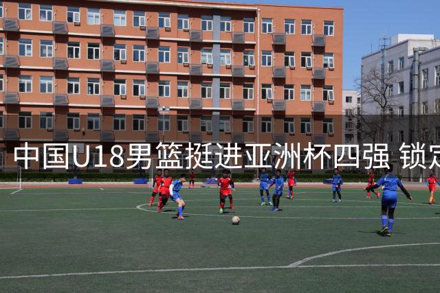中国U18男篮挺进亚洲杯四强 锁定世界杯入场券