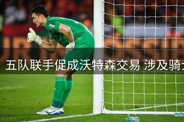 五队联手促成沃特森交易 涉及骑士快船等五方