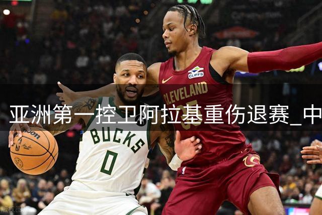 亚洲第一控卫阿拉基重伤退赛 中国男篮世预赛迎重大转机