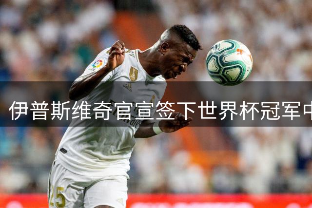 伊普斯维奇官宣签下世界杯冠军中场帕拉西奥斯