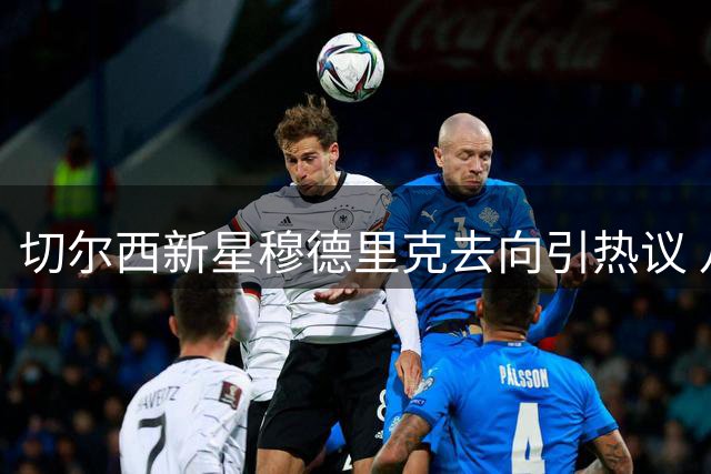 切尔西新星穆德里克去向引热议 八月将定最终归属