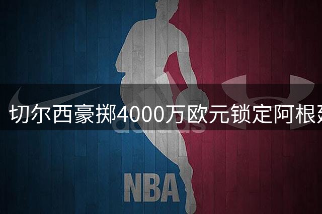 切尔西豪掷4000万欧元锁定阿根廷新星 巴尔科签约十年长约