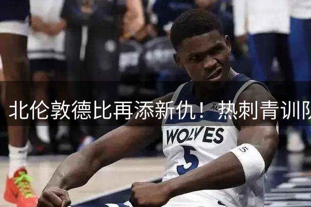 北伦敦德比再添新仇！热刺青训队长转投死敌阿森纳内幕