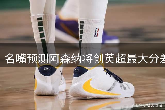 名嘴预测阿森纳将创英超最大分差夺冠纪录
