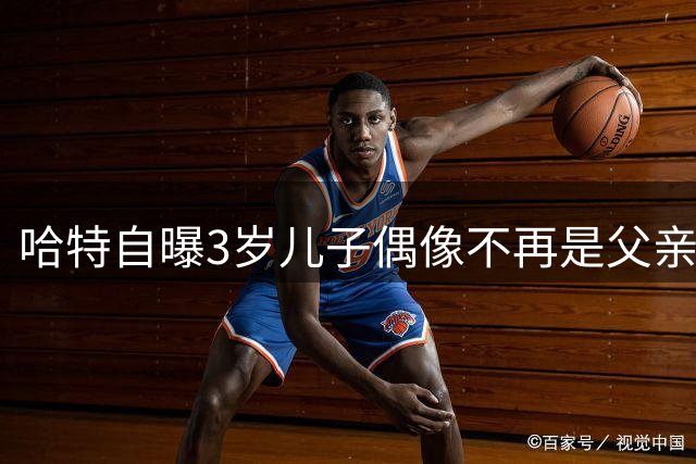 哈特自曝3岁儿子偶像不再是父亲，而是詹姆斯