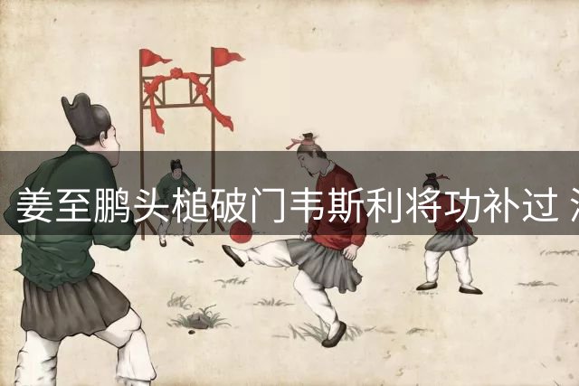 姜至鹏头槌破门韦斯利将功补过 深圳新鹏城2球完胜重庆铜梁龙