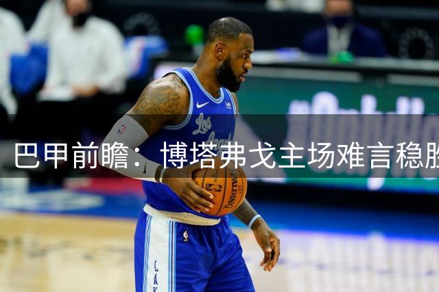 巴甲前瞻：博塔弗戈主场难言稳胜 巴拉纳竞技或后发制人