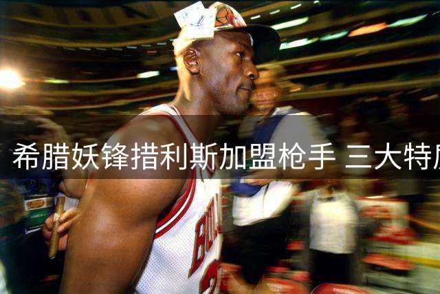 希腊妖锋措利斯加盟枪手 三大特质完美接棒特罗萨德