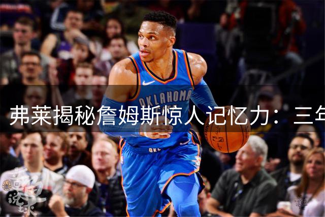弗莱揭秘詹姆斯惊人记忆力：三年前对手战术细节竟能脱口而出