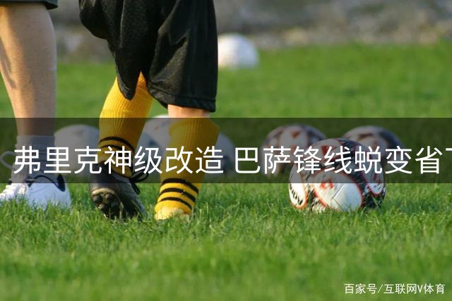 弗里克神级改造 巴萨锋线蜕变省下1.5亿