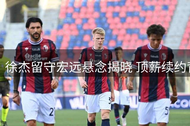 徐杰留守宏远悬念揭晓 顶薪续约背后暗藏CBA薪资博弈玄机