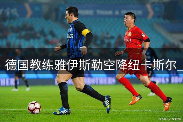 德国教练雅伊斯勒空降纽卡斯尔 1100万欧解约金撬动沙特豪门