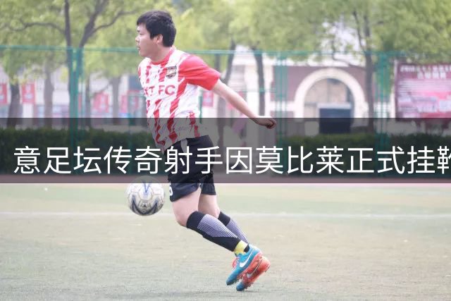 意足坛传奇射手因莫比莱正式挂靴