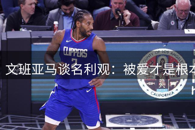 文班亚马谈名利观：被爱才是根本 成就仅是附加