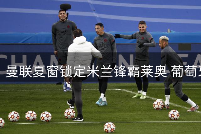 曼联夏窗锁定米兰锋霸莱奥 葡萄牙飞翼或重塑红魔进攻体系