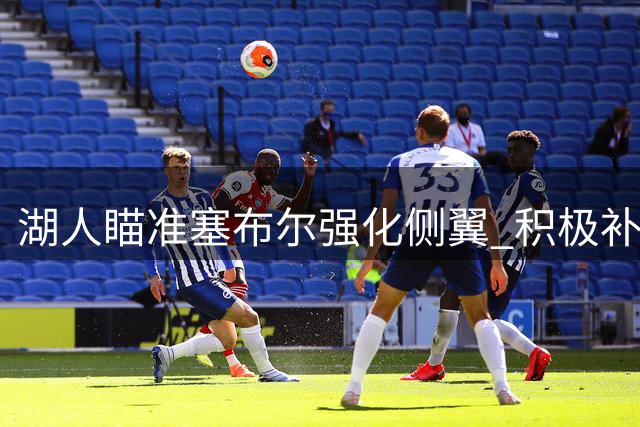 湖人瞄准塞布尔强化侧翼 积极补强内线提升防守实力