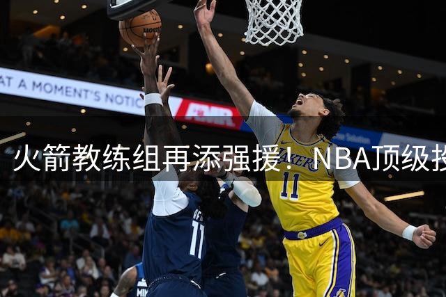 火箭教练组再添强援！NBA顶级投篮教练恩格兰德加盟辅佐乌度卡