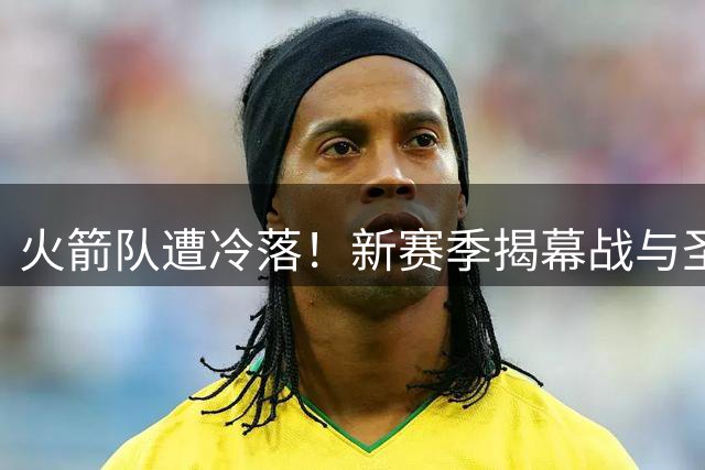火箭队遭冷落！新赛季揭幕战与圣诞大战双双缺席