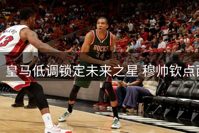 皇马低调锁定未来之星 穆帅钦点西乙新星成银河战舰新锋霸