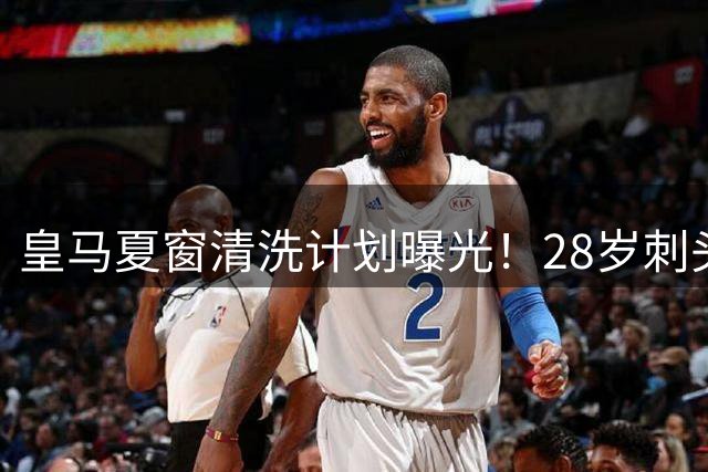 皇马夏窗清洗计划曝光！28岁刺头比23岁全能中场更该离队
