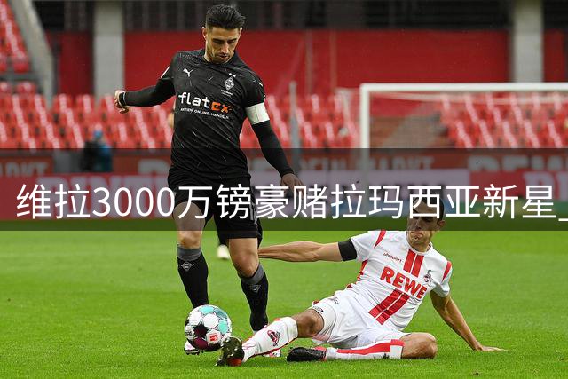 维拉3000万镑豪赌拉玛西亚新星 巴萨誓保未来中场核心
