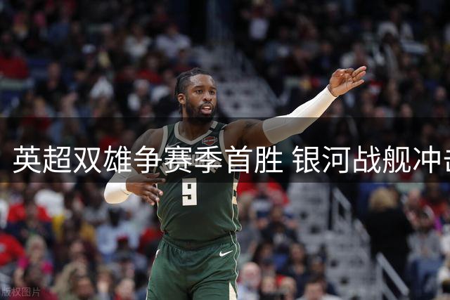 英超双雄争赛季首胜 银河战舰冲击三连胜