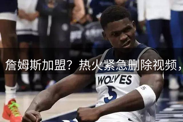 詹姆斯加盟？热火紧急删除视频，帕金斯没有说谎，争冠恐失去悬念