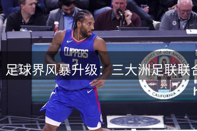 足球界风暴升级：三大洲足联联合质疑FIFA决策透明度