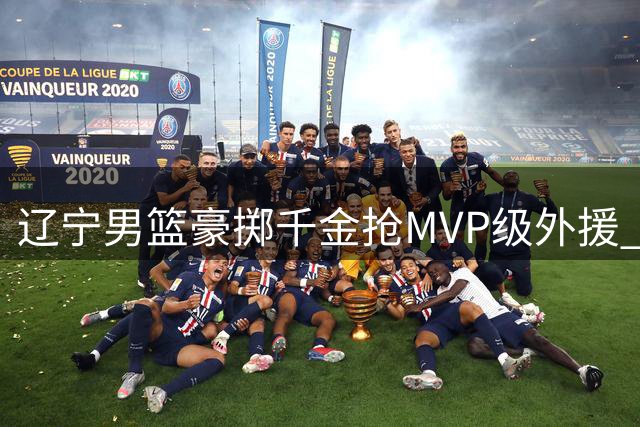辽宁男篮豪掷千金抢MVP级外援 胡金秋亿元级交易背后现隐情
