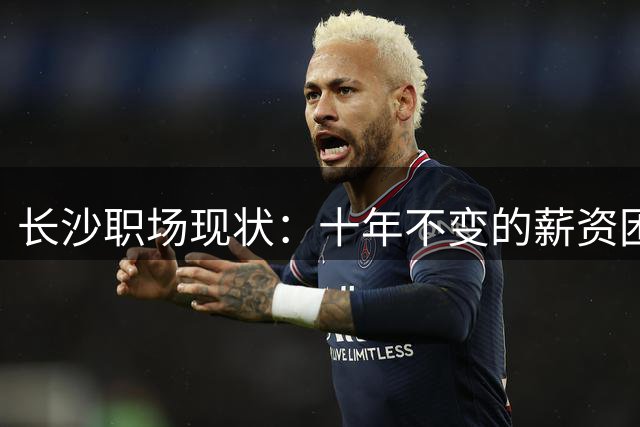 长沙职场现状：十年不变的薪资困境