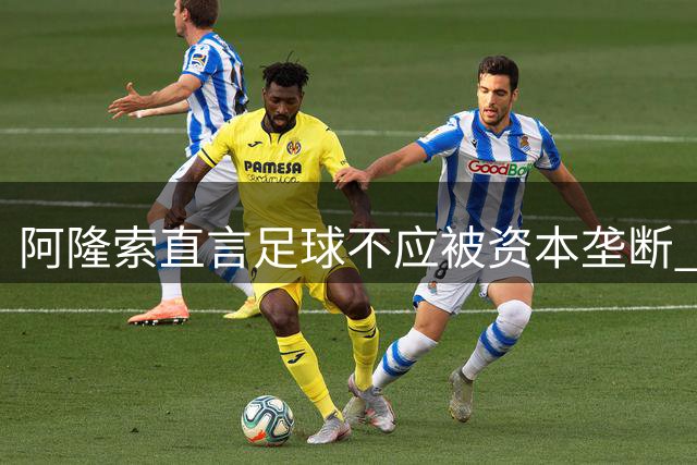 阿隆索直言足球不应被资本垄断 切尔西新援获主帅盛赞