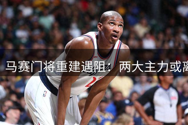 马赛门将重建遇阻：两大主力或离队 寻求替代方案困难重重