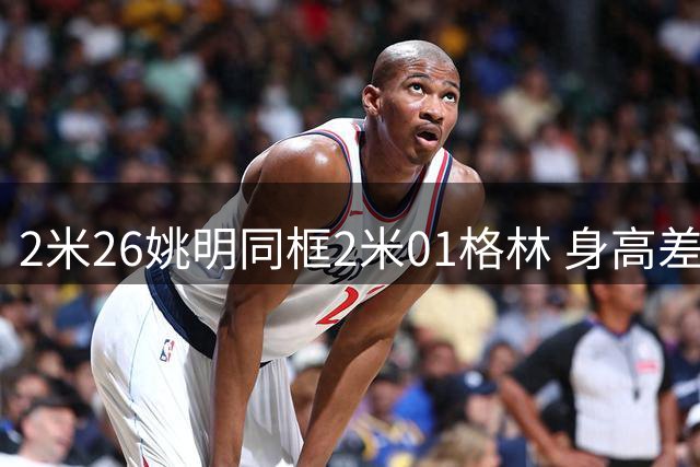 2米26姚明同框2米01格林 身高差25厘米引爆全网对比