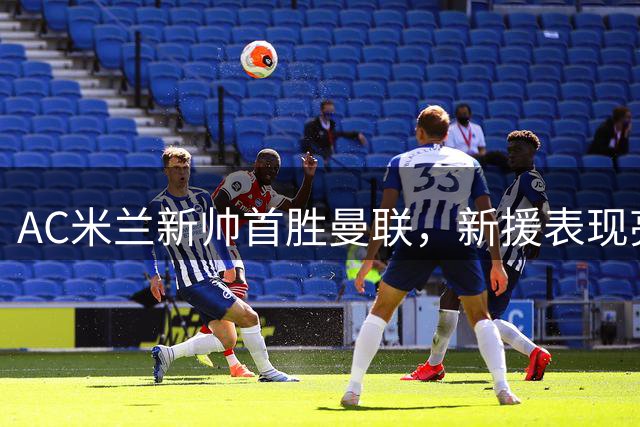 AC米兰新帅首胜曼联，新援表现亮眼
