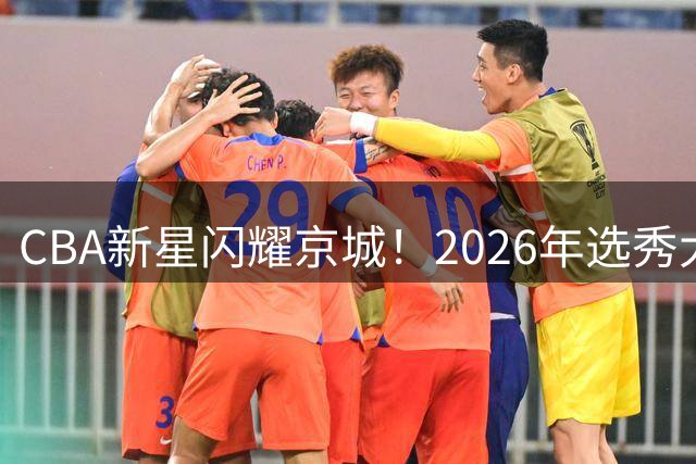 CBA新星闪耀京城！2026年选秀大会圆满收官