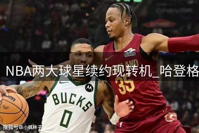 NBA两大球星续约现转机 哈登格林或签特殊条款合同