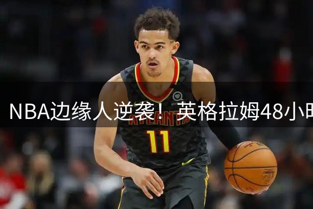 NBA边缘人逆袭！英格拉姆48小时内从马刺弃将变身爵士新援